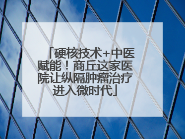 硬核技术+中医赋能！商丘这家医院让纵隔肿瘤治疗进入微时代