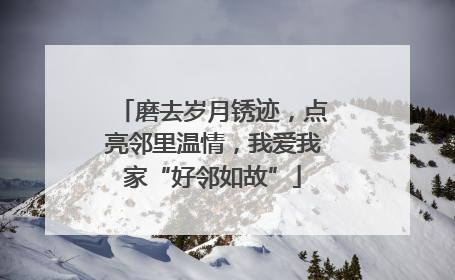 磨去岁月锈迹，点亮邻里温情，我爱我家“好邻如故”