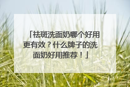 祛斑洗面奶哪个好用更有效？什么牌子的洗面奶好用推荐！