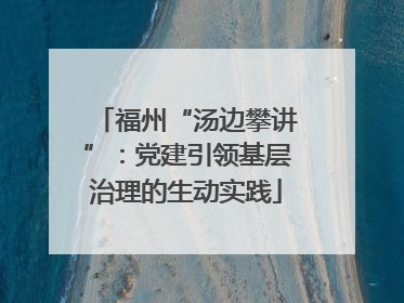 福州“汤边攀讲”：党建引领基层治理的生动实践