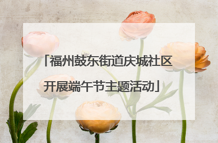 福州鼓东街道庆城社区开展端午节主题活动