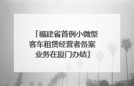 福建省首例小微型客车租赁经营者备案业务在厦门办结
