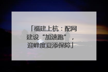 福建上杭：配网建设“加速跑”，迎峰度夏添保障