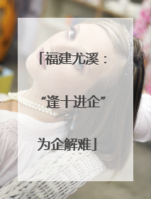 福建尤溪：“逢十进企” 为企解难