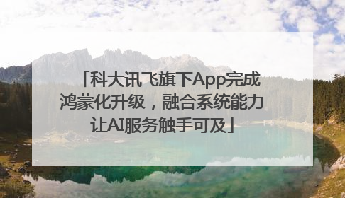 科大讯飞旗下App完成鸿蒙化升级，融合系统能力让AI服务触手可及