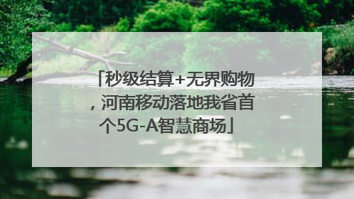 秒级结算+无界购物，河南移动落地我省首个5G-A智慧商场