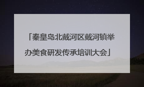 秦皇岛北戴河区戴河镇举办美食研发传承培训大会