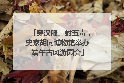 穿汉服、射五毒，史家胡同博物馆举办端午古风游园会