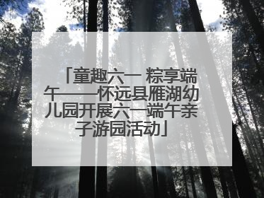 童趣六一 粽享端午——怀远县雁湖幼儿园开展六一端午亲子游园活动