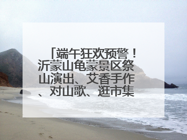 端午狂欢预警！沂蒙山龟蒙景区祭山演出、艾香手作、对山歌、逛市集！速来嗨玩~