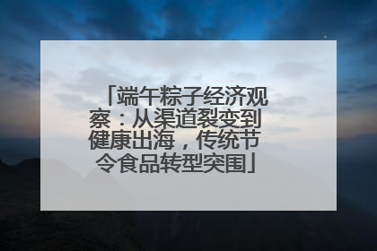 端午粽子经济观察：从渠道裂变到健康出海，传统节令食品转型突围