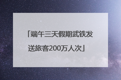 端午三天假期武铁发送旅客200万人次