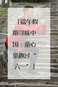 端午假期寻味中国：童心童趣过“六一”