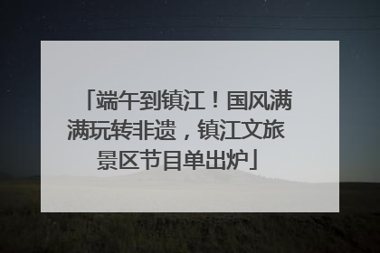 端午到镇江！国风满满玩转非遗，镇江文旅景区节目单出炉