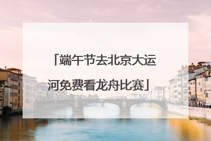 端午节去北京大运河免费看龙舟比赛