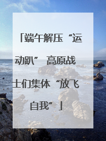 端午解压“运动趴” 高原战士们集体“放飞自我”