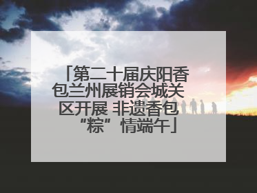 第二十届庆阳香包兰州展销会城关区开展 非遗香包“粽”情端午