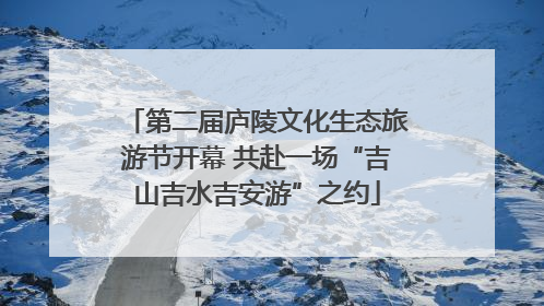 第二届庐陵文化生态旅游节开幕 共赴一场“吉山吉水吉安游”之约