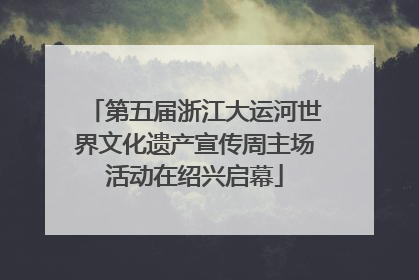 第五届浙江大运河世界文化遗产宣传周主场活动在绍兴启幕
