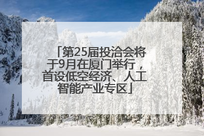 第25届投洽会将于9月在厦门举行，首设低空经济、人工智能产业专区