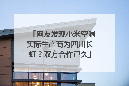 网友发现小米空调实际生产商为四川长虹？双方合作已久