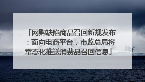 网购缺陷商品召回新规发布：面向电商平台，市监总局将常态化推送消费品召回信息