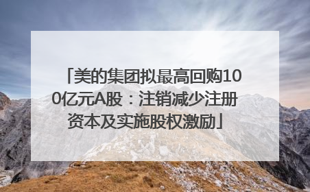 美的集团拟最高回购100亿元A股：注销减少注册资本及实施股权激励