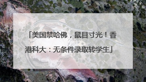 美国禁哈佛，鼠目寸光！香港科大：无条件录取转学生