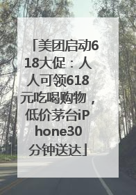 美团启动618大促：人人可领618元吃喝购物，低价茅台iPhone30分钟送达