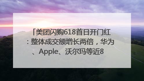 美团闪购618首日开门红：整体成交额增长两倍，华为、Apple、沃尔玛等近800个品牌翻倍增长