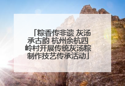 粽香传非遗 灰汤承古韵 杭州余杭四岭村开展传统灰汤粽制作技艺传承活动