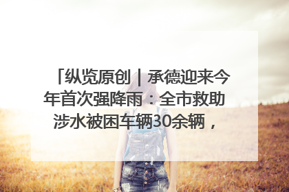 纵览原创｜承德迎来今年首次强降雨：全市救助涉水被困车辆30余辆，8日晚市区已无积水路段，交通恢复畅通