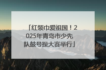 红领巾爱祖国！2025年青岛市少先队鼓号操大赛举行