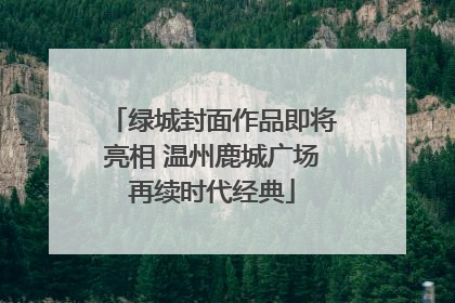 绿城封面作品即将亮相 温州鹿城广场再续时代经典