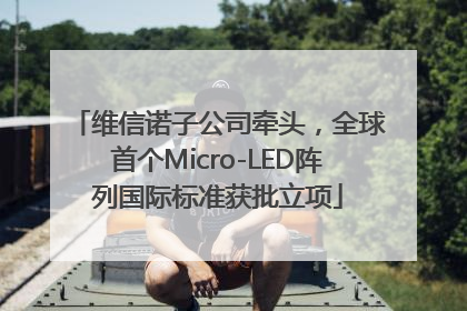 维信诺子公司牵头，全球首个Micro-LED阵列国际标准获批立项