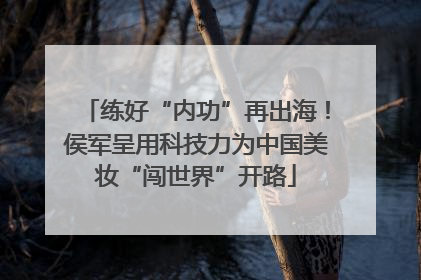 练好“内功”再出海！侯军呈用科技力为中国美妆“闯世界”开路