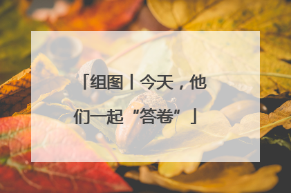 组图丨今天，他们一起“答卷”