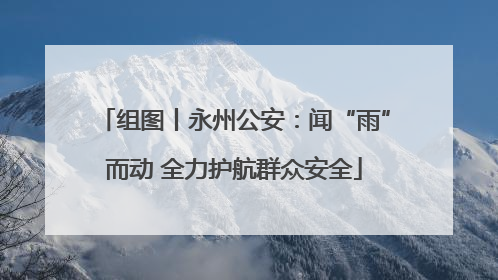 组图丨永州公安：闻“雨”而动 全力护航群众安全