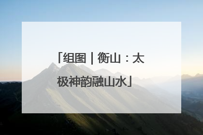 组图｜衡山：太极神韵融山水
