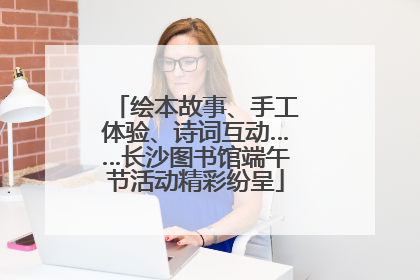 绘本故事、手工体验、诗词互动……长沙图书馆端午节活动精彩纷呈