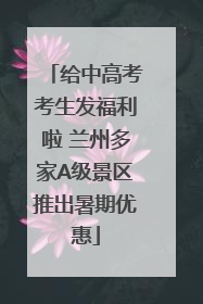 给中高考考生发福利啦 兰州多家A级景区推出暑期优惠