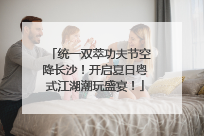 统一双萃功夫节空降长沙！开启夏日粤式江湖潮玩盛宴！