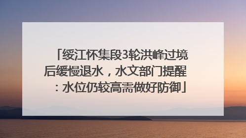 绥江怀集段3轮洪峰过境后缓慢退水，水文部门提醒：水位仍较高需做好防御