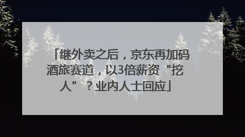 继外卖之后，京东再加码酒旅赛道，以3倍薪资“挖人”？业内人士回应