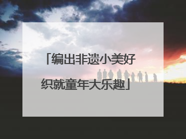 编出非遗小美好 织就童年大乐趣