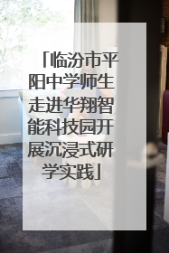 临汾市平阳中学师生走进华翔智能科技园开展沉浸式研学实践