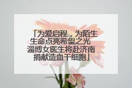 为爱启程，为陌生生命点亮希望之光 淄博女医生将赴济南捐献造血干细胞