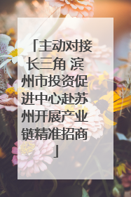 主动对接长三角 滨州市投资促进中心赴苏州开展产业链精准招商