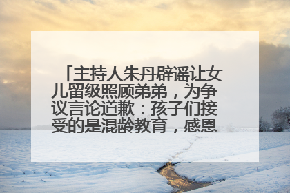主持人朱丹辟谣让女儿留级照顾弟弟，为争议言论道歉：孩子们接受的是混龄教育，感恩每一条批评