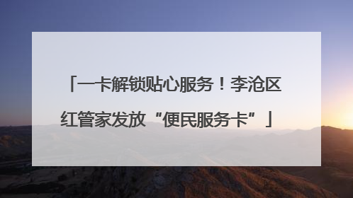 一卡解锁贴心服务！李沧区红管家发放“便民服务卡”
